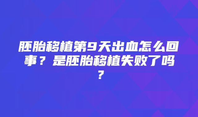 胚胎移植第9天出血怎么回事？是胚胎移植失败了吗？