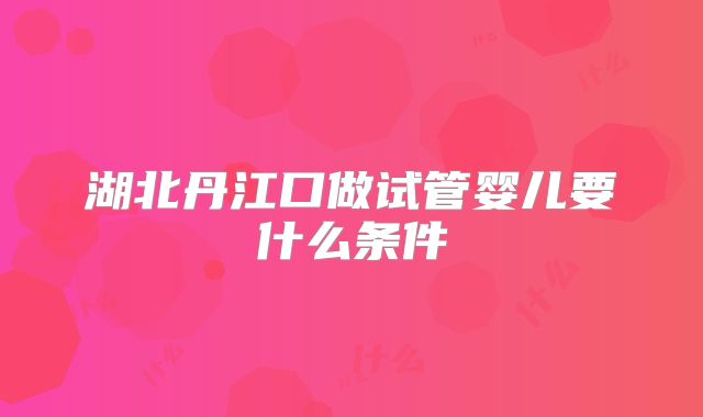 湖北丹江口做试管婴儿要什么条件