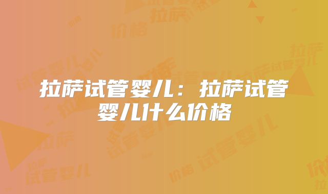 拉萨试管婴儿:拉萨试管婴儿什么价格