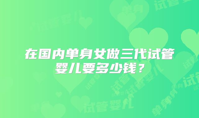 在国内单身女做三代试管婴儿要多少钱?