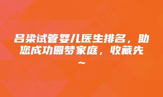 吕梁试管婴儿医生排名,助您成功圆梦家庭,收藏先~