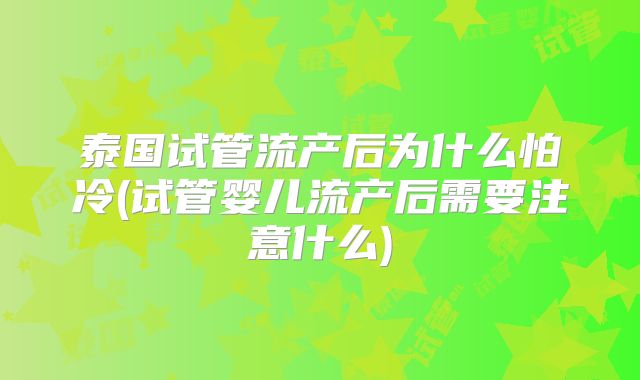 泰国试管流产后为什么怕冷(试管婴儿流产后需要注意什么)