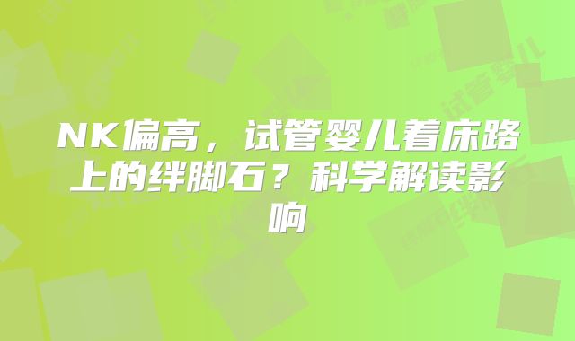 NK偏高,试管婴儿着床路上的绊脚石?科学解读影响