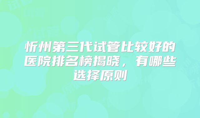 忻州第三代试管比较好的医院排名榜揭晓,有哪些选择原则