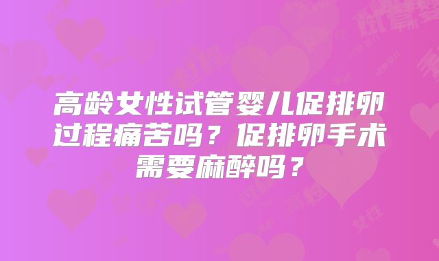 高龄女性试管婴儿促排卵过程痛苦吗？促排卵手术需要麻醉吗？