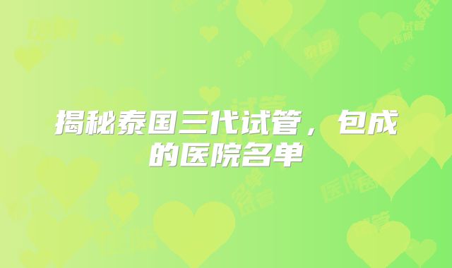 揭秘泰国三代试管,包成的医院名单