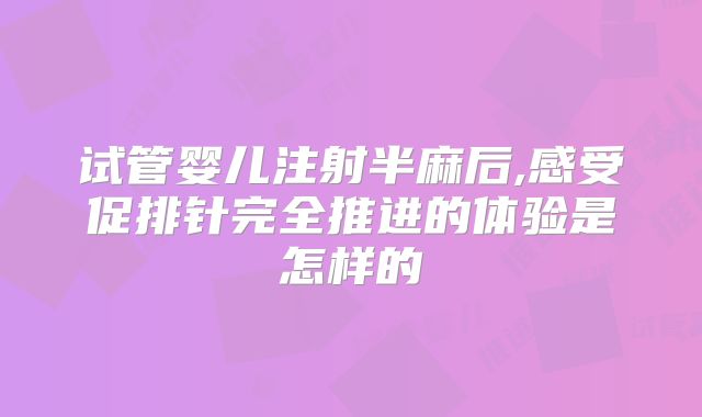 试管婴儿注射半麻后,感受促排针完全推进的体验是怎样的