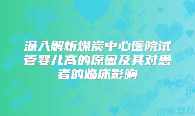 深入解析煤炭中心医院试管婴儿高的原因及其对患者的临床影响