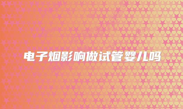 电子烟影响做试管婴儿吗