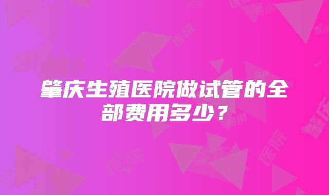 肇庆生殖医院做试管的全部费用多少?