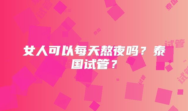 女人可以每天熬夜吗?泰国试管?