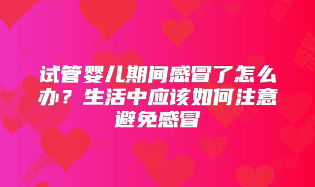 试管婴儿期间感冒了怎么办？生活中应该如何注意避免感冒