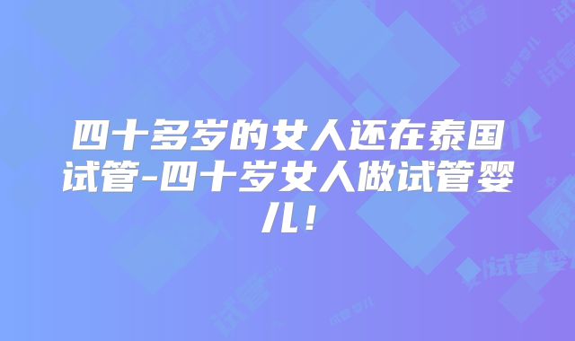 四十多岁的女人还在泰国试管-四十岁女人做试管婴儿！
