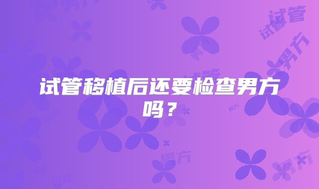 试管移植后还要检查男方吗？