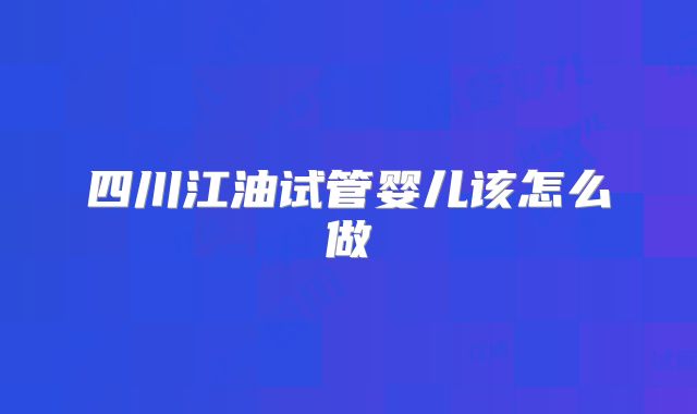 四川江油试管婴儿该怎么做