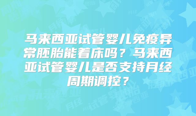 马来西亚试管婴儿免疫异常胚胎能着床吗?马来西亚试管婴儿是否支持月经周期调控?