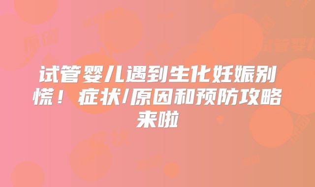 试管婴儿遇到生化妊娠别慌!症状/原因和预防攻略来啦
