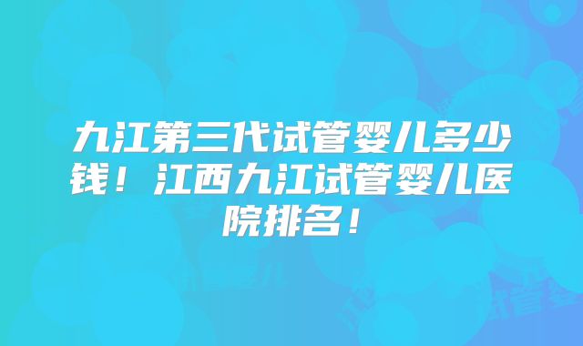 九江第三代试管婴儿多少钱!江西九江试管婴儿医院排名!