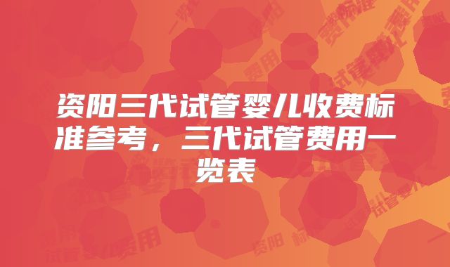 资阳三代试管婴儿收费标准参考,三代试管费用一览表