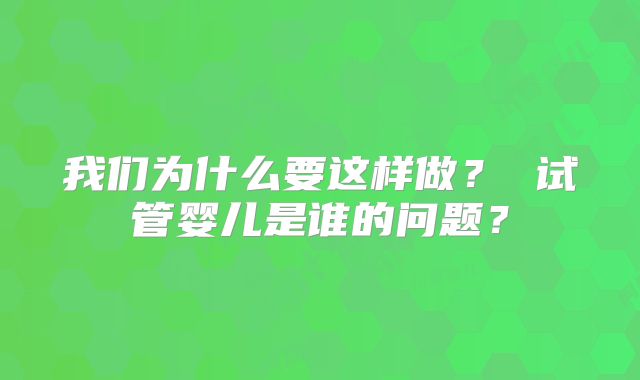 我们为什么要这样做? 试管婴儿是谁的问题?