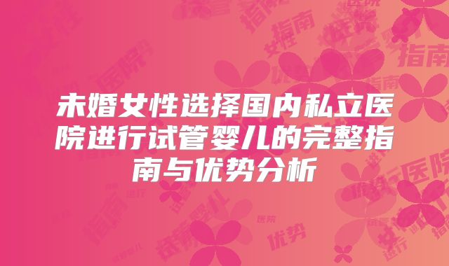 未婚女性选择国内私立医院进行试管婴儿的完整指南与优势分析