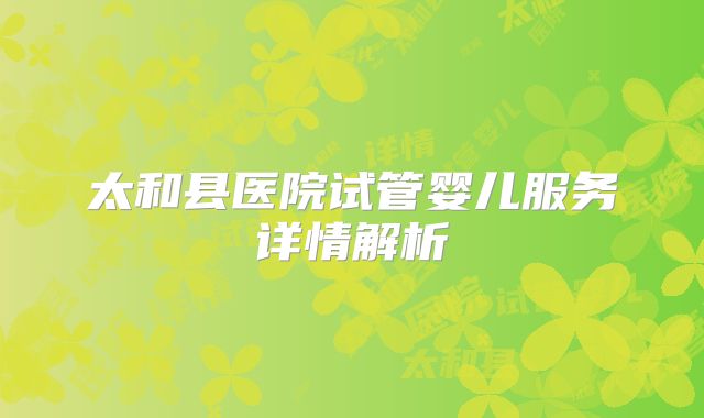 太和县医院试管婴儿服务详情解析