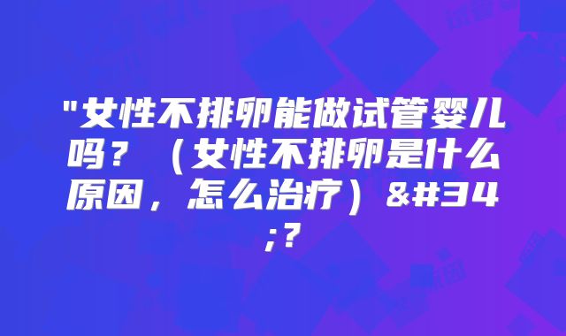"女性不排卵能做试管婴儿吗？（女性不排卵是什么原因，怎么治疗）"？