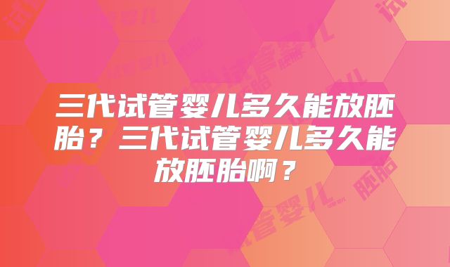 三代试管婴儿多久能放胚胎？三代试管婴儿多久能放胚胎啊？