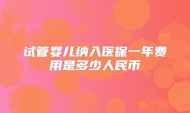 试管婴儿纳入医保一年费用是多少人民币
