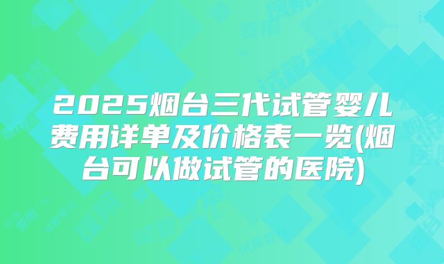 2025烟台三代试管婴儿费用详单及价格表一览(烟台可以做试管的医院)