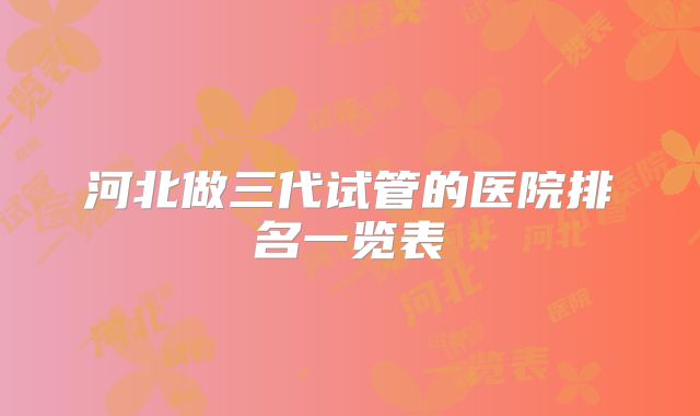 河北做三代试管的医院排名一览表