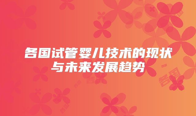 各国试管婴儿技术的现状与未来发展趋势