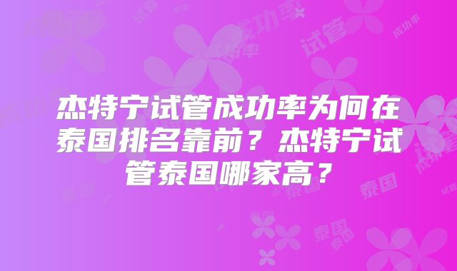 杰特宁试管成功率为何在泰国排名靠前?杰特宁试管泰国哪家高?