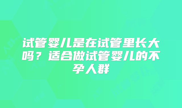 试管婴儿是在试管里长大吗?适合做试管婴儿的不孕人群