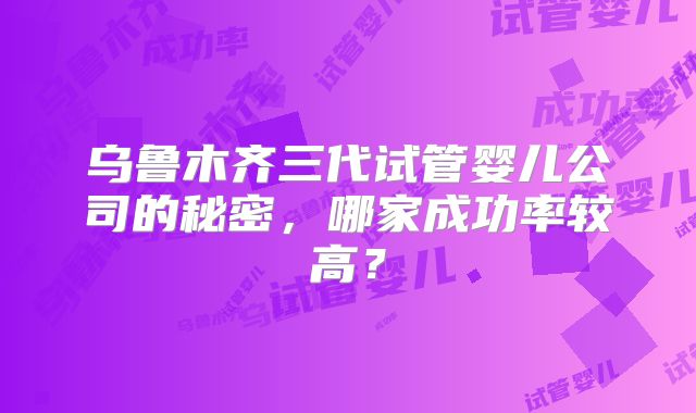 乌鲁木齐三代试管婴儿公司的秘密，哪家成功率较高？