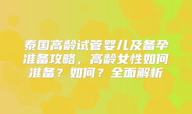 泰国高龄试管婴儿及备孕准备攻略,高龄女性如何准备?如何?全面解析