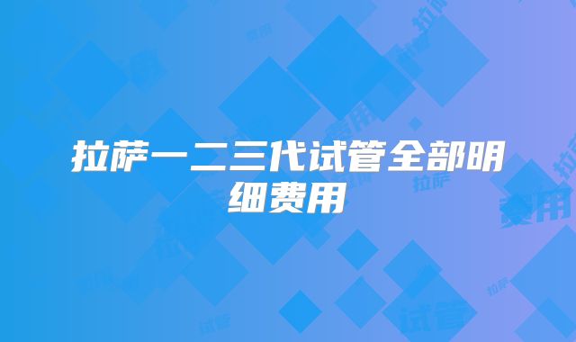 拉萨一二三代试管全部明细费用