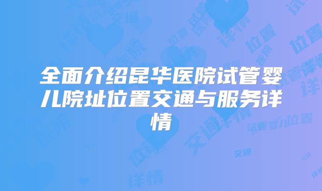 全面介绍昆华医院试管婴儿院址位置交通与服务详情
