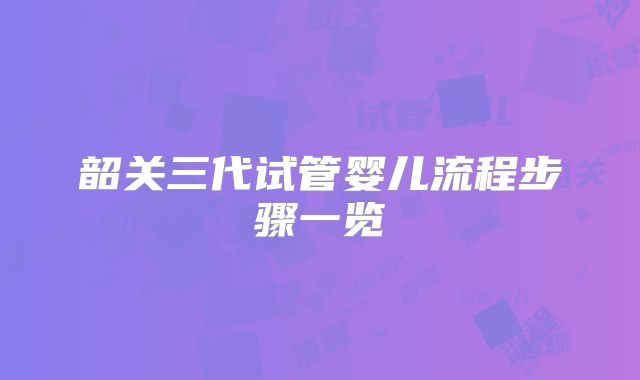 韶关三代试管婴儿流程步骤一览