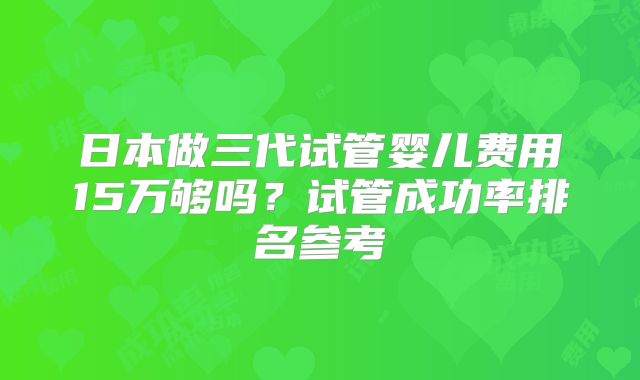 日本做三代试管婴儿费用15万够吗？试管成功率排名参考