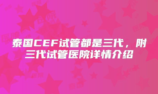 泰国CEF试管都是三代，附三代试管医院详情介绍