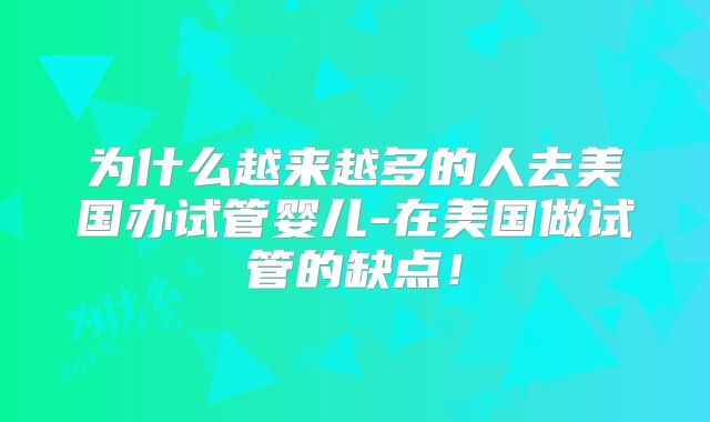 为什么越来越多的人去美国办试管婴儿-在美国做试管的缺点!