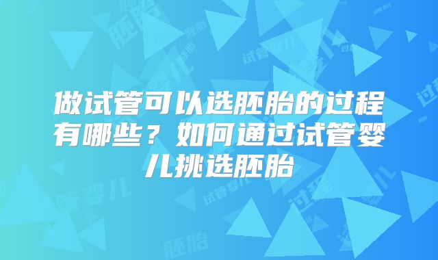 做试管可以选胚胎的过程有哪些?如何通过试管婴儿挑选胚胎