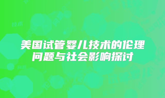 美国试管婴儿技术的伦理问题与社会影响探讨