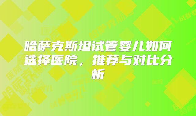 哈萨克斯坦试管婴儿如何选择医院,推荐与对比分析