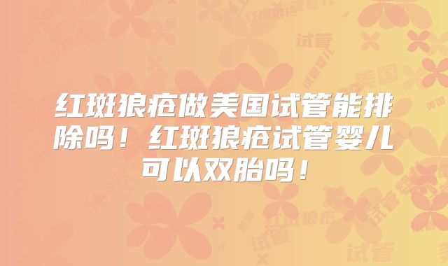 红斑狼疮做美国试管能排除吗!红斑狼疮试管婴儿可以双胎吗!