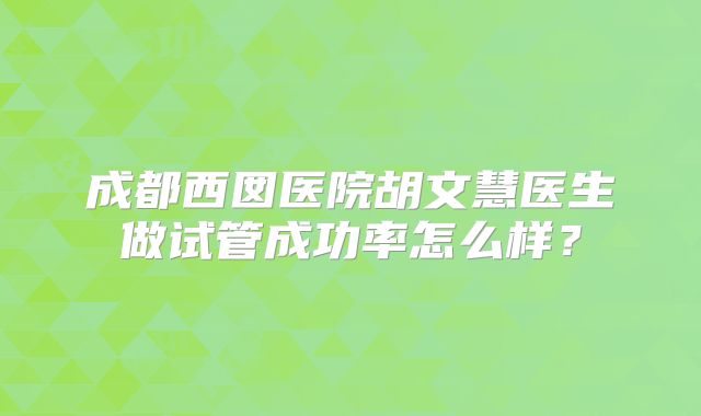成都西囡医院胡文慧医生做试管成功率怎么样？