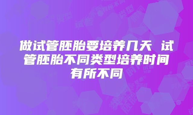 做试管胚胎要培养几天 试管胚胎不同类型培养时间有所不同
