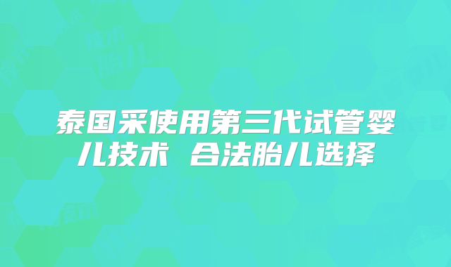 泰国采使用第三代试管婴儿技术 合法胎儿选择