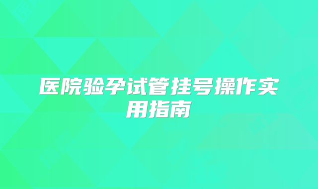 医院验孕试管挂号操作实用指南